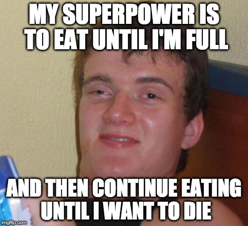 If you could have one superpower, what would it be? | MY SUPERPOWER IS TO EAT UNTIL I'M FULL; AND THEN CONTINUE EATING UNTIL I WANT TO DIE | image tagged in memes,10 guy,superpower,iwanttobebacon,iwanttobebaconcom | made w/ Imgflip meme maker
