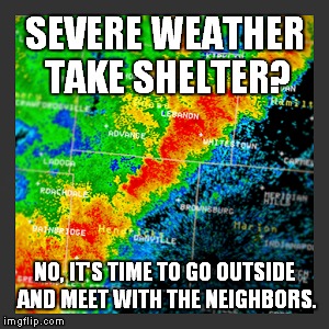 The Sirens Call Us | SEVERE WEATHER TAKE SHELTER? NO, IT'S TIME TO GO OUTSIDE AND MEET WITH THE NEIGHBORS. | image tagged in weather | made w/ Imgflip meme maker