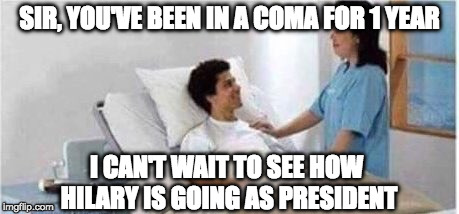 Sir, you've been in a coma | SIR, YOU'VE BEEN IN A COMA FOR 1 YEAR; I CAN'T WAIT TO SEE HOW HILARY IS GOING AS PRESIDENT | image tagged in sir you've been in a coma | made w/ Imgflip meme maker