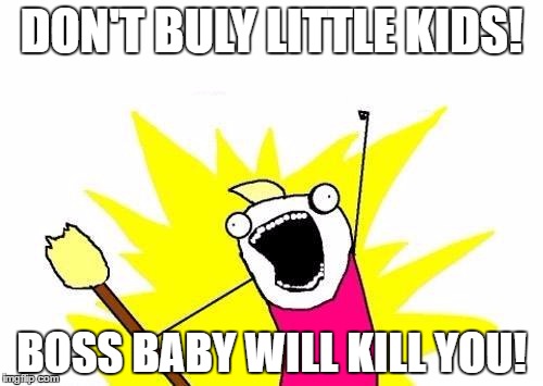 X All The Y | DON'T BULY LITTLE KIDS! BOSS BABY WILL KILL YOU! | image tagged in memes,x all the y | made w/ Imgflip meme maker