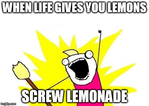 X All The Y Meme | WHEN LIFE GIVES YOU LEMONS; SCREW LEMONADE | image tagged in memes,x all the y | made w/ Imgflip meme maker