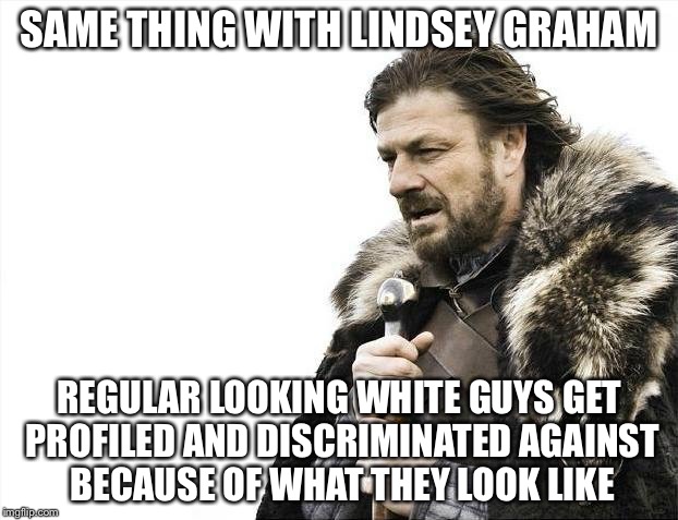 Brace Yourselves X is Coming Meme | SAME THING WITH LINDSEY GRAHAM REGULAR LOOKING WHITE GUYS GET PROFILED AND DISCRIMINATED AGAINST BECAUSE OF WHAT THEY LOOK LIKE | image tagged in memes,brace yourselves x is coming | made w/ Imgflip meme maker