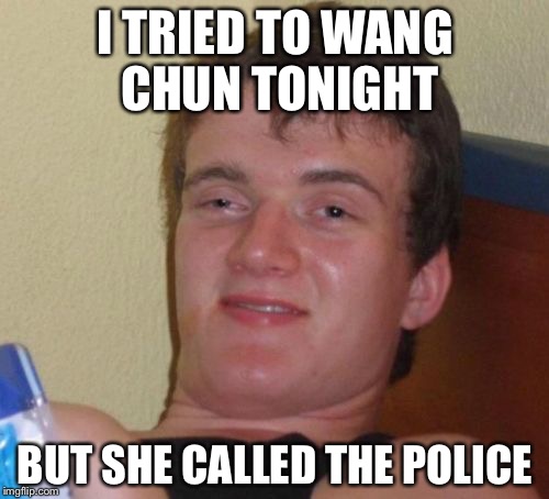 10 Guy Meme | I TRIED TO WANG CHUN TONIGHT BUT SHE CALLED THE POLICE | image tagged in memes,10 guy | made w/ Imgflip meme maker