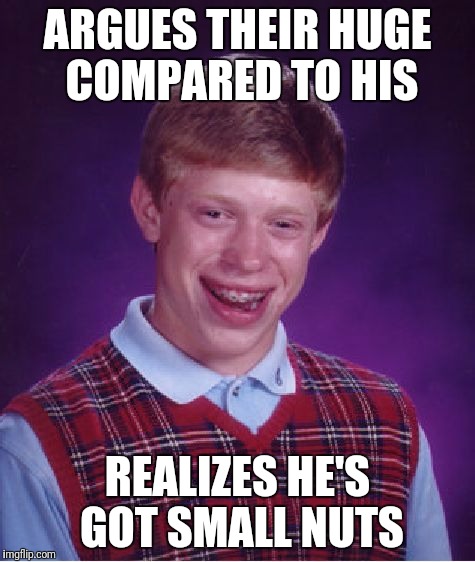 Bad Luck Brian Meme | ARGUES THEIR HUGE COMPARED TO HIS REALIZES HE'S GOT SMALL NUTS | image tagged in memes,bad luck brian | made w/ Imgflip meme maker