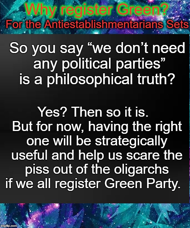 #GreenRevolution | Why register Green? For the Antiestablishmentarians Sets; So you say “we don’t need any political parties” is a philosophical truth? Yes? Then so it is.  But for now, having the right one will be strategically useful and help us scare the piss out of the oligarchs if we all register Green Party. | image tagged in green party,revolution,anonymous,greens,hackers,anonymous hackers | made w/ Imgflip meme maker