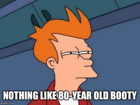 Futurama Fry Meme | NOTHING LIKE 80-YEAR OLD BOOTY | image tagged in memes,futurama fry | made w/ Imgflip meme maker