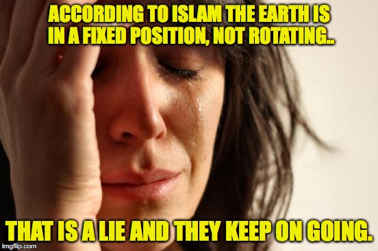 First World Problems | ACCORDING TO ISLAM THE EARTH IS IN A FIXED POSITION, NOT ROTATING.. THAT IS A LIE AND THEY KEEP ON GOING. | image tagged in memes,first world problems | made w/ Imgflip meme maker