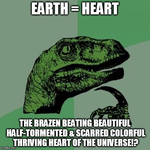 Philosoraptor Meme | EARTH = HEART; THE BRAZEN BEATING BEAUTIFUL HALF-TORMENTED & SCARRED COLORFUL THRIVING HEART OF THE UNIVERSE!? | image tagged in memes,philosoraptor | made w/ Imgflip meme maker