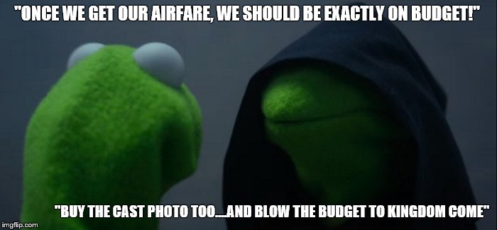 Evil Kermit Meme | "ONCE WE GET OUR AIRFARE, WE SHOULD BE EXACTLY ON BUDGET!"; "BUY THE CAST PHOTO TOO....AND BLOW THE BUDGET TO KINGDOM COME" | image tagged in evil kermit | made w/ Imgflip meme maker