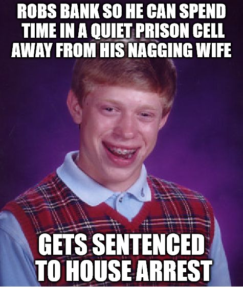 Torn from today's headlines | ROBS BANK SO HE CAN SPEND TIME IN A QUIET PRISON CELL AWAY FROM HIS NAGGING WIFE; GETS SENTENCED TO HOUSE ARREST | image tagged in memes,bad luck brian,bank robbery,prison sentence,nagging wife | made w/ Imgflip meme maker