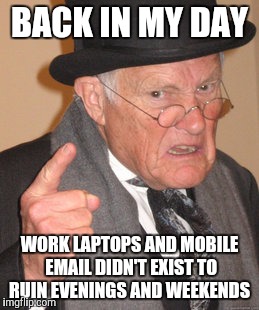 Back In My Day | BACK IN MY DAY; WORK LAPTOPS AND MOBILE EMAIL DIDN'T EXIST TO RUIN EVENINGS AND WEEKENDS | image tagged in memes,back in my day | made w/ Imgflip meme maker