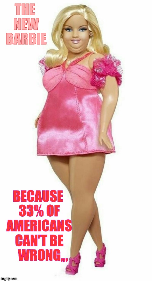 BBW Barbie Representin' | THE NEW BARBIE; BECAUSE 33% OF AMERICANS CAN'T BE    WRONG,,, | image tagged in barbie meme week,an a1508a and modda event,barbie week,bbw barbie,obesity epidemic | made w/ Imgflip meme maker