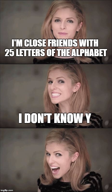 Bad Pun Anna Kendrick Meme | I'M CLOSE FRIENDS WITH 25 LETTERS OF THE ALPHABET; I DON'T KNOW Y | image tagged in memes,bad pun anna kendrick | made w/ Imgflip meme maker