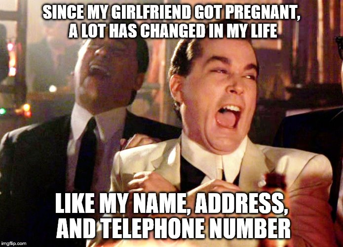 Responsibility...what is that? | SINCE MY GIRLFRIEND GOT PREGNANT, A LOT HAS CHANGED IN MY LIFE; LIKE MY NAME, ADDRESS, AND TELEPHONE NUMBER | image tagged in memes,good fellas hilarious,girlfriend,pregnancy,pregnant woman | made w/ Imgflip meme maker