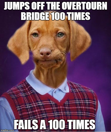 Bad Luck Raydog | JUMPS OFF THE OVERTOURN BRIDGE 100 TIMES; FAILS A 100 TIMES | image tagged in bad luck raydog | made w/ Imgflip meme maker