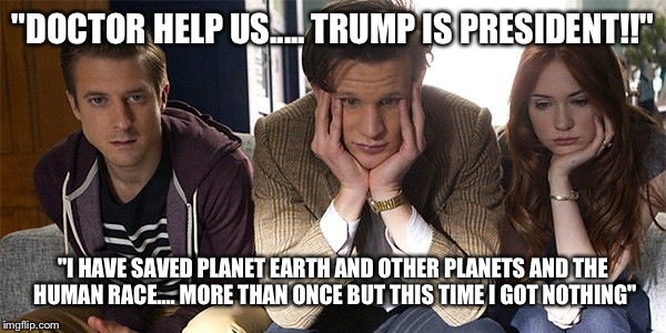 "DOCTOR HELP US..... TRUMP IS PRESIDENT!!"; "I HAVE SAVED PLANET EARTH AND OTHER PLANETS AND THE HUMAN RACE.... MORE THAN ONCE BUT THIS TIME I GOT NOTHING" | image tagged in wait for the doctor | made w/ Imgflip meme maker