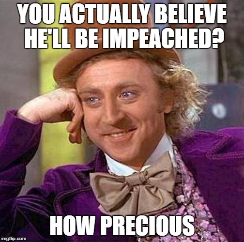 Creepy Condescending Wonka Meme | YOU ACTUALLY BELIEVE HE'LL BE IMPEACHED? HOW PRECIOUS | image tagged in memes,creepy condescending wonka | made w/ Imgflip meme maker
