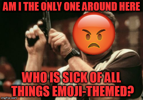 And the emoji movie hasn't even come out yet... | AM I THE ONLY ONE AROUND HERE; WHO IS SICK OF ALL THINGS EMOJI-THEMED? | image tagged in memes,am i the only one around here,emojis | made w/ Imgflip meme maker
