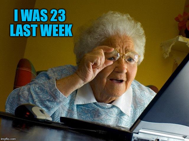 Grandma Finds The Internet Meme | I WAS 23 LAST WEEK | image tagged in memes,grandma finds the internet | made w/ Imgflip meme maker