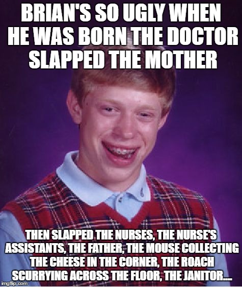 Bad Luck Brian Meme | BRIAN'S SO UGLY WHEN HE WAS BORN THE DOCTOR SLAPPED THE MOTHER THEN SLAPPED THE NURSES, THE NURSE'S ASSISTANTS, THE FATHER, THE MOUSE COLLEC | image tagged in memes,bad luck brian | made w/ Imgflip meme maker