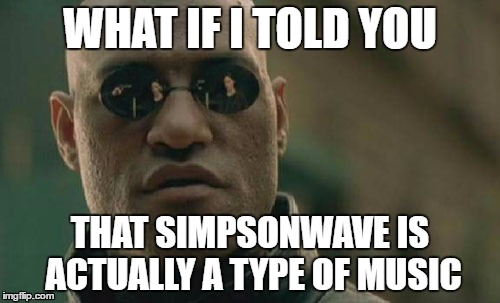 Matrix Morpheus | WHAT IF I TOLD YOU; THAT SIMPSONWAVE IS ACTUALLY A TYPE OF MUSIC | image tagged in memes,matrix morpheus | made w/ Imgflip meme maker