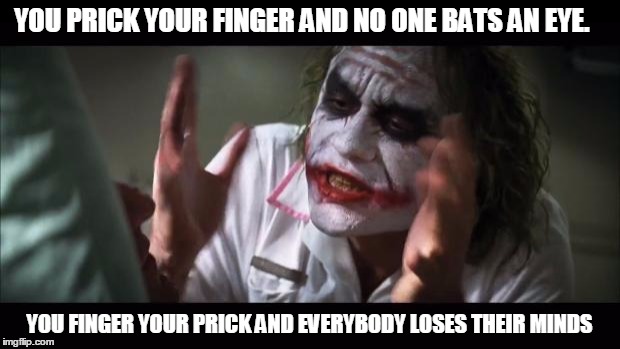 And everybody loses their minds Meme | YOU PRICK YOUR FINGER AND NO ONE BATS AN EYE. YOU FINGER YOUR PRICK AND EVERYBODY LOSES THEIR MINDS | image tagged in memes,and everybody loses their minds | made w/ Imgflip meme maker
