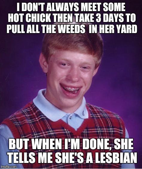 She's a weed eater, weed eater, I know | I DON'T ALWAYS MEET SOME HOT CHICK THEN TAKE 3 DAYS TO PULL ALL THE WEEDS  IN HER YARD; BUT WHEN I'M DONE, SHE TELLS ME SHE'S A LESBIAN | image tagged in memes,bad luck brian | made w/ Imgflip meme maker