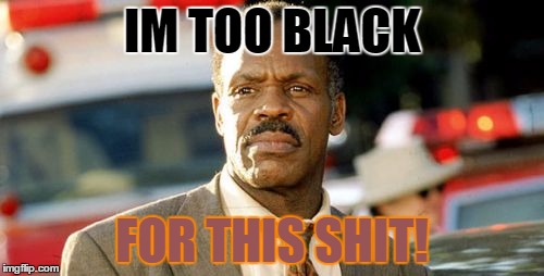 Lethal Weapon Danny Glover |  IM TOO BLACK; FOR THIS SHIT! | image tagged in memes,lethal weapon danny glover | made w/ Imgflip meme maker