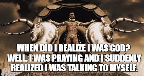 Generous god | WHEN DID I REALIZE I WAS GOD? WELL, I WAS PRAYING AND I SUDDENLY REALIZED I WAS TALKING TO MYSELF. | image tagged in generous god | made w/ Imgflip meme maker