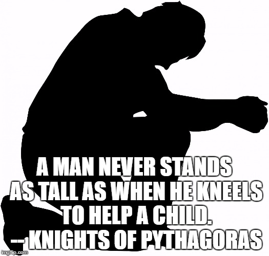 Kneeling | A MAN NEVER STANDS AS TALL AS WHEN HE KNEELS TO HELP A CHILD. -- KNIGHTS OF PYTHAGORAS | image tagged in kneeling | made w/ Imgflip meme maker