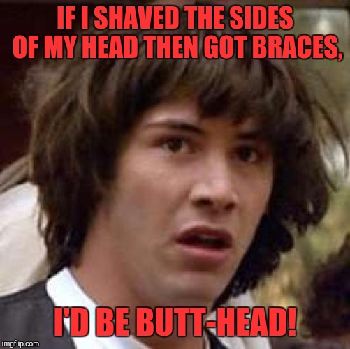 Conspiracy Keanu | IF I SHAVED THE SIDES OF MY HEAD THEN GOT BRACES, I'D BE BUTT-HEAD! | image tagged in memes,conspiracy keanu | made w/ Imgflip meme maker