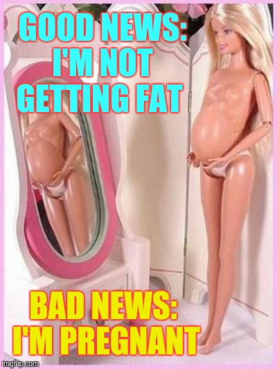 You thought Barbie's body was distortd before? Wait till after the pregnancy,,, | GOOD NEWS: I'M NOT   GETTING FAT BAD NEWS: I'M PREGNANT | image tagged in barbie meme week,an a1508a and modda event,barbie week,barbie prego | made w/ Imgflip meme maker
