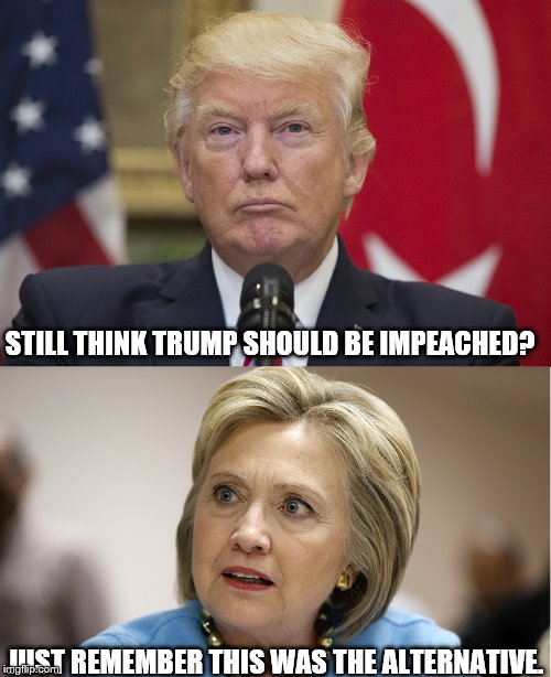 If trump were not the president.
 | STILL THINK TRUMP SHOULD BE IMPEACHED? JUST REMEMBER THIS WAS THE ALTERNATIVE. | image tagged in donald trump,hillary clinotn | made w/ Imgflip meme maker