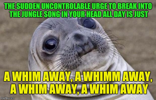 Awkward Moment Sealion Meme | THE SUDDEN UNCONTROLABLE URGE TO BREAK INTO THE JUNGLE SONG IN YOUR HEAD ALL DAY IS JUST A WHIM AWAY, A WHIMM AWAY, A WHIM AWAY, A WHIM AWAY | image tagged in memes,awkward moment sealion | made w/ Imgflip meme maker