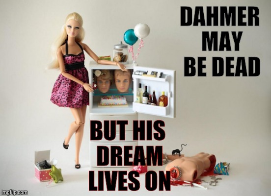 Givin head a second chance ,,, | DAHMER MAY BE DEAD; BUT HIS DREAM LIVES ON | image tagged in barbie meme week,an a1508a and modda event,barbie week,barbie,serial killer | made w/ Imgflip meme maker
