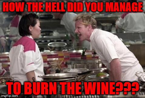 I mean, is this even possible?? | HOW THE HELL DID YOU MANAGE; TO BURN THE WINE??? | image tagged in memes,angry chef gordon ramsay | made w/ Imgflip meme maker