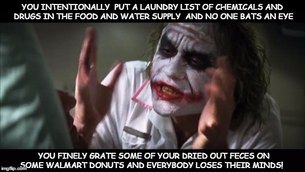 Just a couple sprinkles and everybody loses their minds! | YOU INTENTIONALLY  PUT A LAUNDRY LIST OF CHEMICALS AND DRUGS IN THE FOOD AND WATER SUPPLY  AND NO ONE BATS AN EYE; YOU FINELY GRATE SOME OF YOUR DRIED OUT FECES ON SOME WALMART DONUTS AND EVERYBODY LOSES THEIR MINDS! | image tagged in memes,and everybody loses their minds | made w/ Imgflip meme maker