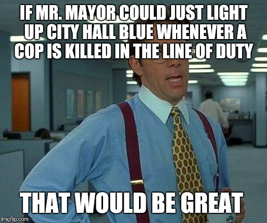 Instead of turning on the Bat Signal "as a tribute to Adam West" | IF MR. MAYOR COULD JUST LIGHT UP CITY HALL BLUE WHENEVER A COP IS KILLED IN THE LINE OF DUTY; THAT WOULD BE GREAT | image tagged in memes,that would be great | made w/ Imgflip meme maker