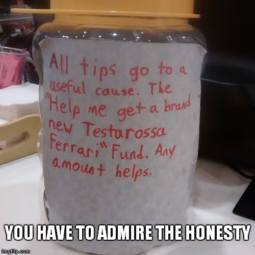 I chipped in. | YOU HAVE TO ADMIRE THE HONESTY | image tagged in tips | made w/ Imgflip meme maker
