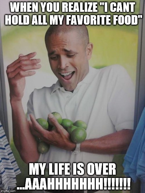 Why Can't I Hold All These Limes Meme | WHEN YOU REALIZE "I CANT HOLD ALL MY FAVORITE FOOD"; MY LIFE IS OVER ...AAAHHHHHHH!!!!!!! | image tagged in memes,why can't i hold all these limes | made w/ Imgflip meme maker