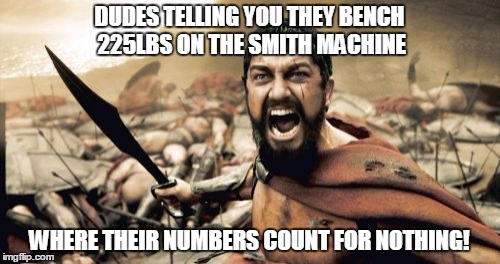 Sparta Leonidas Meme | DUDES TELLING YOU THEY BENCH 225LBS ON THE SMITH MACHINE; WHERE THEIR NUMBERS COUNT FOR NOTHING! | image tagged in memes,sparta leonidas | made w/ Imgflip meme maker