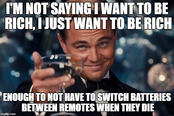 Leonardo Dicaprio Cheers Meme | I'M NOT SAYING I WANT TO BE RICH, I JUST WANT TO BE RICH; ENOUGH TO NOT HAVE TO SWITCH BATTERIES BETWEEN REMOTES WHEN THEY DIE | image tagged in memes,leonardo dicaprio cheers | made w/ Imgflip meme maker