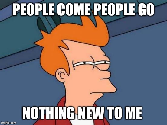 Futurama Fry | PEOPLE COME PEOPLE GO; NOTHING NEW TO ME | image tagged in memes,futurama fry | made w/ Imgflip meme maker