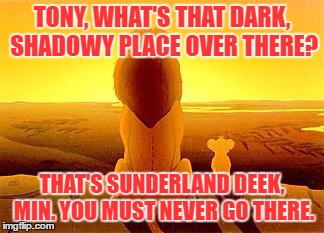 simba and dad | TONY, WHAT'S THAT DARK, SHADOWY PLACE OVER THERE? THAT'S SUNDERLAND DEEK, MIN. YOU MUST NEVER GO THERE. | image tagged in simba and dad | made w/ Imgflip meme maker
