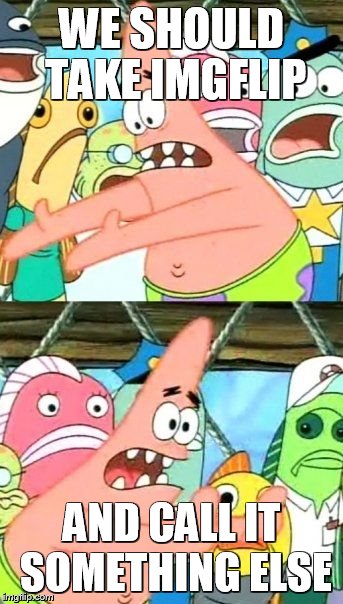 Put It Somewhere Else Patrick | WE SHOULD TAKE IMGFLIP; AND CALL IT SOMETHING ELSE | image tagged in memes,put it somewhere else patrick | made w/ Imgflip meme maker