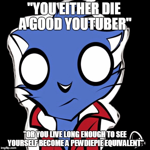 R.I.P Kitty, never forgetti | "YOU EITHER DIE A GOOD YOUTUBER"; "OR YOU LIVE LONG ENOUGH TO SEE YOURSELF BECOME A PEWDIEPIE EQUIVALENT" | image tagged in sorry,death,goodbye | made w/ Imgflip meme maker