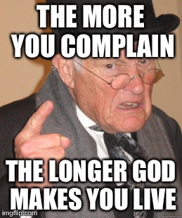 Back In My Day | THE MORE YOU COMPLAIN; THE LONGER GOD MAKES YOU LIVE | image tagged in memes,back in my day | made w/ Imgflip meme maker