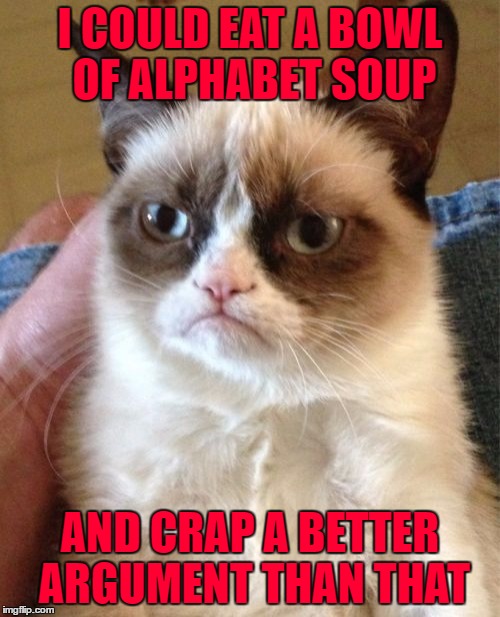 Grumpy Cat Meme | I COULD EAT A BOWL OF ALPHABET SOUP; AND CRAP A BETTER ARGUMENT THAN THAT | image tagged in memes,grumpy cat,cats,funny,animals,your argument is invalid | made w/ Imgflip meme maker