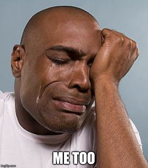 ME TOO | image tagged in crying black man | made w/ Imgflip meme maker