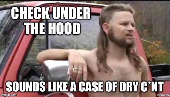 CHECK UNDER THE HOOD SOUNDS LIKE A CASE OF DRY C*NT | made w/ Imgflip meme maker